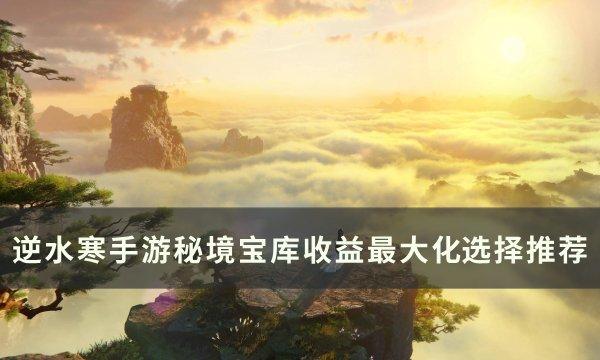 《逆水寒手游》秘境宝库优先选哪个 秘境宝库收益最大化选择推荐