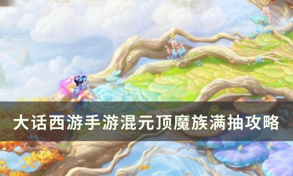 《大话西游手游》混元顶魔族怎么抽 混元顶魔族满抽攻略