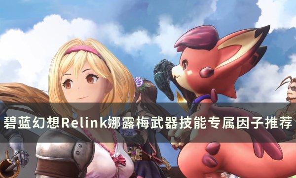 《碧蓝幻想Relink》娜露梅怎么玩 娜露梅武器技能专属因子配装推荐